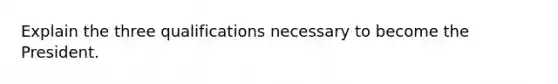 Explain the three qualifications necessary to become the President.