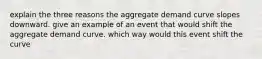 explain the three reasons the aggregate demand curve slopes downward. give an example of an event that would shift the aggregate demand curve. which way would this event shift the curve