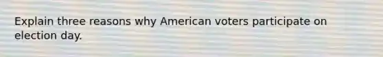 Explain three reasons why American voters participate on election day.