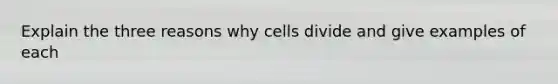 Explain the three reasons why cells divide and give examples of each