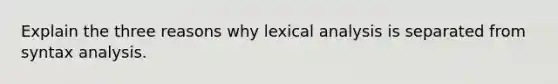 Explain the three reasons why lexical analysis is separated from syntax analysis.