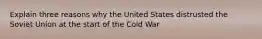 Explain three reasons why the United States distrusted the Soviet Union at the start of the Cold War