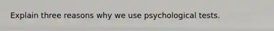 Explain three reasons why we use psychological tests.