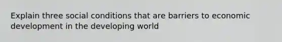 Explain three social conditions that are barriers to economic development in the developing world