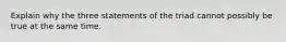 Explain why the three statements of the triad cannot possibly be true at the same time.