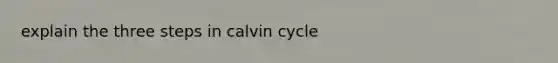 explain the three steps in calvin cycle