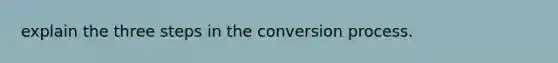 explain the three steps in the conversion process.