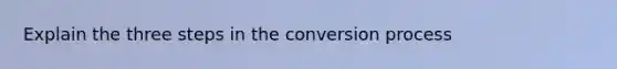 Explain the three steps in the conversion process