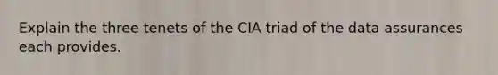 Explain the three tenets of the CIA triad of the data assurances each provides.