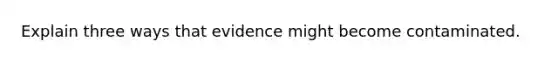 Explain three ways that evidence might become contaminated.