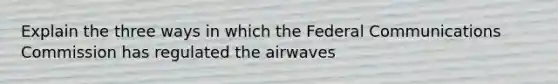 Explain the three ways in which the Federal Communications Commission has regulated the airwaves