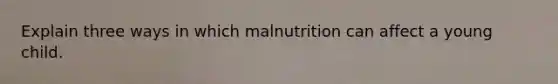 Explain three ways in which malnutrition can affect a young child.