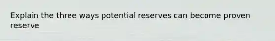 Explain the three ways potential reserves can become proven reserve