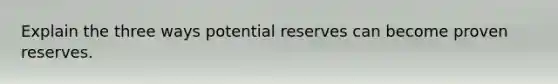 Explain the three ways potential reserves can become proven reserves.