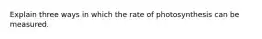 Explain three ways in which the rate of photosynthesis can be measured.