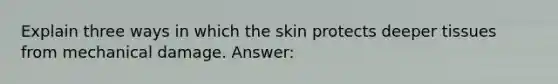 Explain three ways in which the skin protects deeper tissues from mechanical damage. Answer: