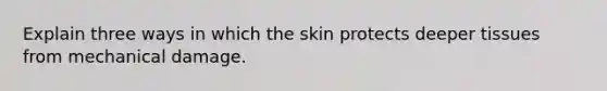 Explain three ways in which the skin protects deeper tissues from mechanical damage.