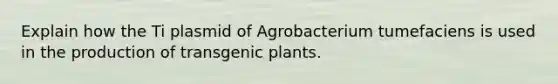 Explain how the Ti plasmid of Agrobacterium tumefaciens is used in the production of transgenic plants.