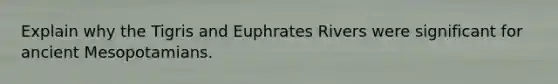 Explain why the Tigris and Euphrates Rivers were significant for ancient Mesopotamians.