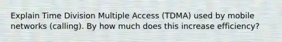 Explain Time Division Multiple Access (TDMA) used by mobile networks (calling). By how much does this increase efficiency?