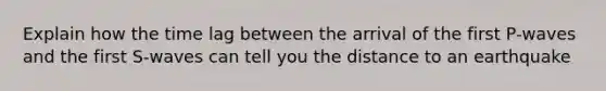 Explain how the time lag between the arrival of the first P-waves and the first S-waves can tell you the distance to an earthquake