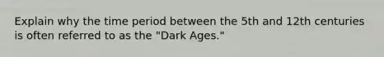 Explain why the time period between the 5th and 12th centuries is often referred to as the "Dark Ages."