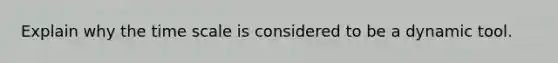 Explain why the time scale is considered to be a dynamic tool.