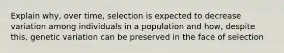 Explain why, over time, selection is expected to decrease variation among individuals in a population and how, despite this, genetic variation can be preserved in the face of selection