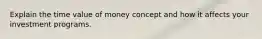 Explain the time value of money concept and how it affects your investment programs.