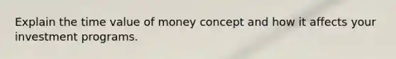 Explain the time value of money concept and how it affects your investment programs.