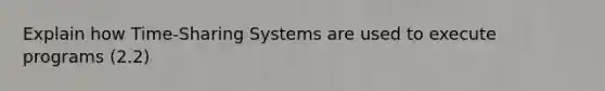 Explain how Time-Sharing Systems are used to execute programs (2.2)