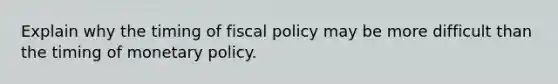 Explain why the timing of fiscal policy may be more difficult than the timing of monetary policy.