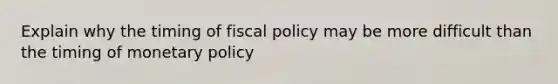 Explain why the timing of fiscal policy may be more difficult than the timing of monetary policy