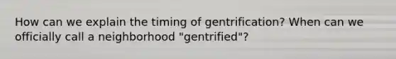 How can we explain the timing of gentrification? When can we officially call a neighborhood "gentrified"?