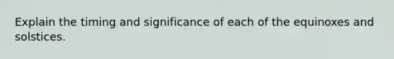 Explain the timing and significance of each of the equinoxes and solstices.