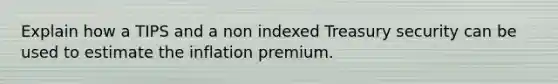 Explain how a TIPS and a non indexed Treasury security can be used to estimate the inflation premium.