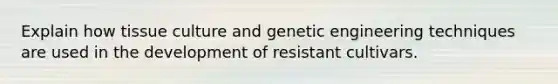 Explain how tissue culture and genetic engineering techniques are used in the development of resistant cultivars.