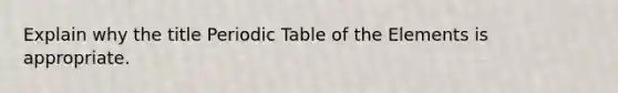 Explain why the title Periodic Table of the Elements is appropriate.