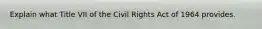 Explain what Title VII of the Civil Rights Act of 1964 provides.