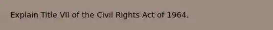 Explain Title VII of the Civil Rights Act of 1964.