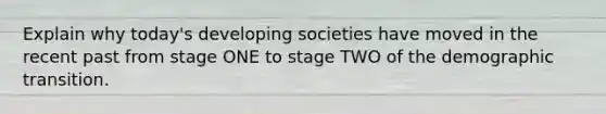 Explain why today's developing societies have moved in the recent past from stage ONE to stage TWO of the demographic transition.