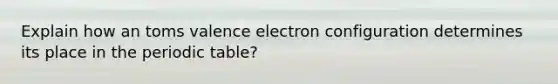 Explain how an toms valence electron configuration determines its place in the periodic table?