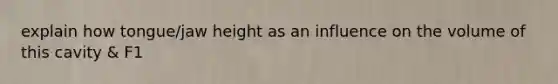 explain how tongue/jaw height as an influence on the volume of this cavity & F1