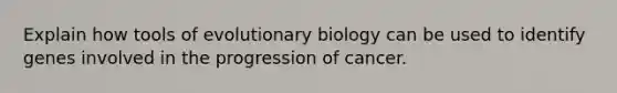 Explain how tools of evolutionary biology can be used to identify genes involved in the progression of cancer.