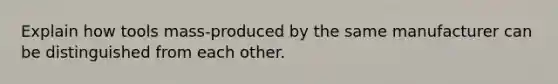 Explain how tools mass-produced by the same manufacturer can be distinguished from each other.