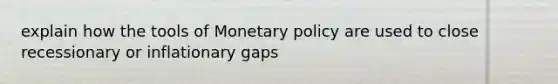 explain how the tools of Monetary policy are used to close recessionary or inflationary gaps