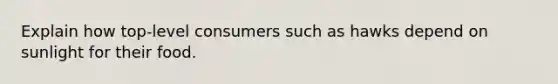 Explain how top-level consumers such as hawks depend on sunlight for their food.