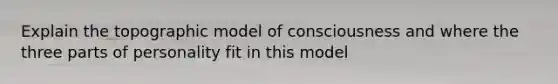 Explain the topographic model of consciousness and where the three parts of personality fit in this model