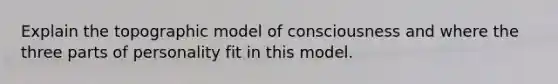 Explain the topographic model of consciousness and where the three parts of personality fit in this model.