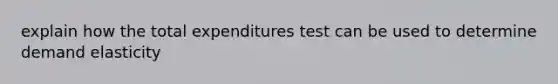 explain how the total expenditures test can be used to determine demand elasticity